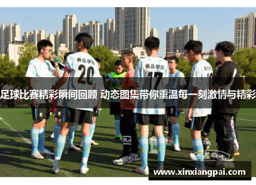 足球比赛精彩瞬间回顾 动态图集带你重温每一刻激情与精彩