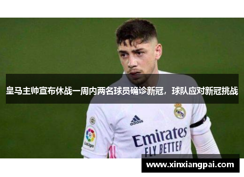 皇马主帅宣布休战一周内两名球员确诊新冠，球队应对新冠挑战