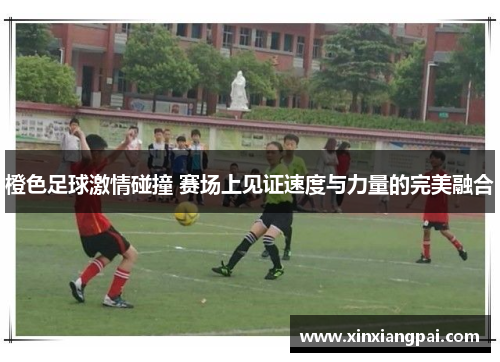 橙色足球激情碰撞 赛场上见证速度与力量的完美融合